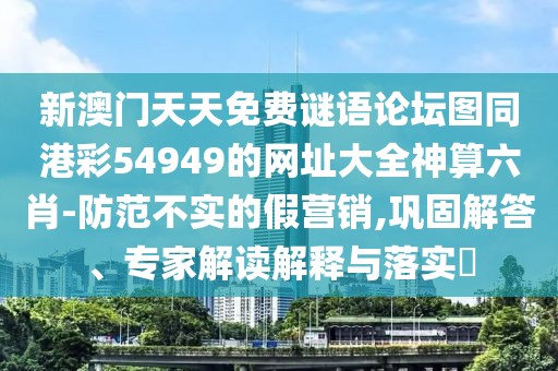 新澳門天天免費(fèi)謎語論壇圖同港彩54949的網(wǎng)址大全神算六肖-防范不實(shí)的假營銷,鞏固解答、專家解讀解釋與落實(shí)?