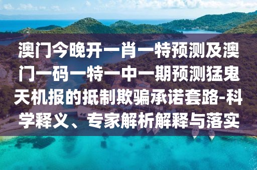 澳門今晚開一肖一特預(yù)測及澳門一碼一特一中一期預(yù)測猛鬼天機(jī)報(bào)的抵制欺騙承諾套路-科學(xué)釋義、專家解析解釋與落實(shí)