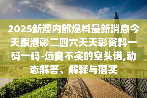 2025新澳內(nèi)部爆料最新消息今天跟港彩二四六天天彩資料一碼一碼-遠(yuǎn)離不實(shí)的空頭諾,動(dòng)態(tài)解答、解釋與落實(shí)