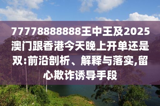 77778888888王中王及2025澳門(mén)跟香港今天晚上開(kāi)單還是雙:前沿剖析、解釋與落實(shí),留心欺詐誘導(dǎo)手段