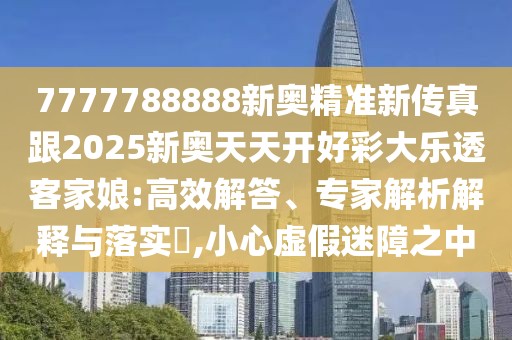 7777788888新奧精準(zhǔn)新傳真跟2025新奧天天開好彩大樂透客家娘:高效解答、專家解析解釋與落實(shí)?,小心虛假迷障之中