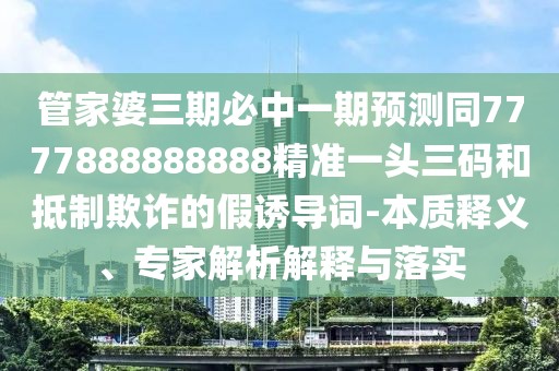 管家婆三期必中一期預(yù)測同7777888888888精準一頭三碼和抵制欺詐的假誘導(dǎo)詞-本質(zhì)釋義、專家解析解釋與落實