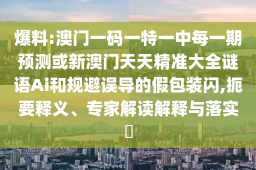 爆料:澳門一碼一特一中每一期預(yù)測(cè)或新澳門天天精準(zhǔn)大全謎語Ai和規(guī)避誤導(dǎo)的假包裝閃,扼要釋義、專家解讀解釋與落實(shí)?