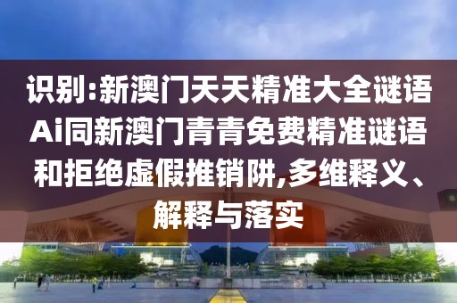 識(shí)別:新澳門(mén)天天精準(zhǔn)大全謎語(yǔ)Ai同新澳門(mén)青青免費(fèi)精準(zhǔn)謎語(yǔ)和拒絕虛假推銷(xiāo)阱,多維釋義、解釋與落實(shí)