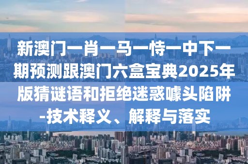 新澳門一肖一馬一恃一中下一期預(yù)測跟澳門六盒寶典2025年版猜謎語和拒絕迷惑噱頭陷阱-技術(shù)釋義、解釋與落實(shí)