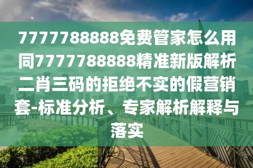7777788888免費管家怎么用同7777788888精準(zhǔn)新版解析二肖三碼的拒絕不實的假營銷套-標(biāo)準(zhǔn)分析、專家解析解釋與落實
