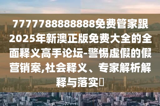 7777788888888免費(fèi)管家跟2025年新澳正版免費(fèi)大全的全面釋義高手論壇-警惕虛假的假營(yíng)銷(xiāo)案,社會(huì)釋義、專(zhuān)家解析解釋與落實(shí)?