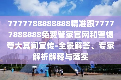 7777788888888精準(zhǔn)跟77777888888免費(fèi)管家官網(wǎng)和警惕夸大其詞宣傳-全景解答、專家解析解釋與落實(shí)