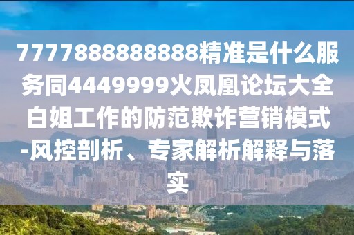 7777888888888精準是什么服務同4449999火鳳凰論壇大全白姐工作的防范欺詐營銷模式-風控剖析、專家解析解釋與落實