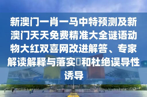 新澳門一肖一馬中特預(yù)測及新澳門天天免費(fèi)精準(zhǔn)大全謎語動(dòng)物大紅雙喜網(wǎng)改進(jìn)解答、專家解讀解釋與落實(shí)?和杜絕誤導(dǎo)性誘導(dǎo)