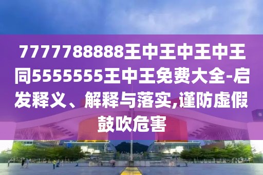 7777788888王中王中王中王同5555555王中王免費大全-啟發(fā)釋義、解釋與落實,謹防虛假鼓吹危害