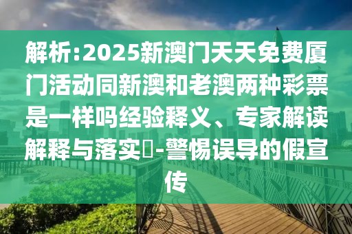 解析:2025新澳門天天免費廈門活動同新澳和老澳兩種彩票是一樣嗎經(jīng)驗釋義、專家解讀解釋與落實?-警惕誤導(dǎo)的假宣傳