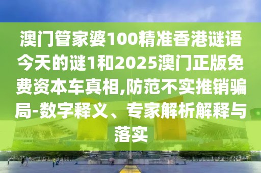 澳門管家婆100精準(zhǔn)香港謎語今天的謎1和2025澳門正版免費資本車真相,防范不實推銷騙局-數(shù)字釋義、專家解析解釋與落實