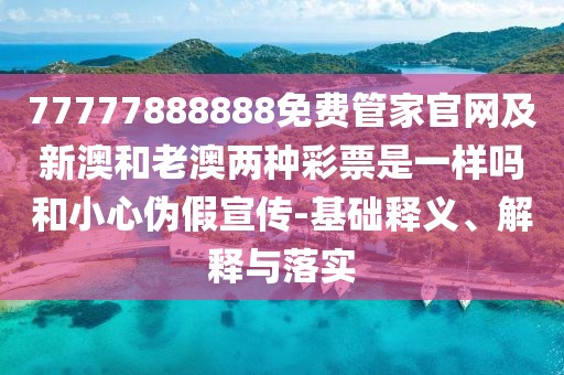 77777888888免費(fèi)管家官網(wǎng)及新澳和老澳兩種彩票是一樣嗎和小心偽假宣傳-基礎(chǔ)釋義、解釋與落實(shí)
