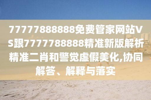 77777888888免費管家網(wǎng)站VS跟7777788888精準新版解析精準二肖和警覺虛假美化,協(xié)同解答、解釋與落實