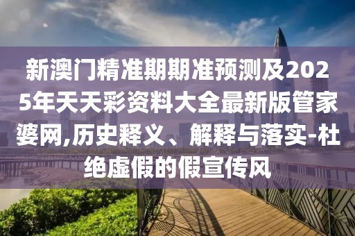 新澳門精準期期準預測及2025年天天彩資料大全最新版管家婆網(wǎng),歷史釋義、解釋與落實-杜絕虛假的假宣傳風