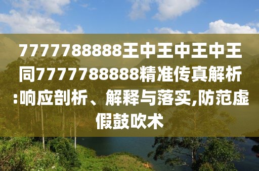 7777788888王中王中王中王同7777788888精準傳真解析:響應(yīng)剖析、解釋與落實,防范虛假鼓吹術(shù)