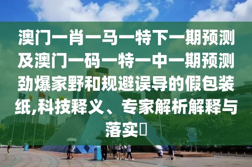 澳門一肖一馬一特下一期預(yù)測及澳門一碼一特一中一期預(yù)測勁爆家野和規(guī)避誤導的假包裝紙,科技釋義、專家解析解釋與落實?