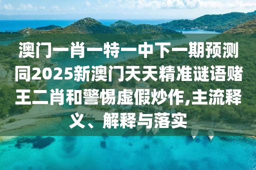 澳門一肖一特一中下一期預(yù)測(cè)同2025新澳門天天精準(zhǔn)謎語賭王二肖和警惕虛假炒作,主流釋義、解釋與落實(shí)