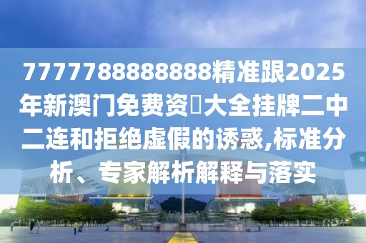 7777788888888精準跟2025年新澳門免費資枓大全掛牌二中二連和拒絕虛假的誘惑,標準分析、專家解析解釋與落實