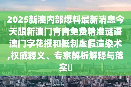 2025新澳內(nèi)部爆料最新消息今天跟新澳門(mén)青青免費(fèi)精準(zhǔn)謎語(yǔ)澳門(mén)字花報(bào)和抵制虛假渲染術(shù),權(quán)威釋義、專(zhuān)家解析解釋與落實(shí)?