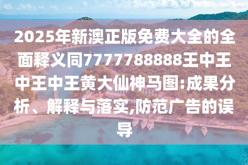 2025年新澳正版免費(fèi)大全的全面釋義同7777788888王中王中王中王黃大仙神馬圖:成果分析、解釋與落實(shí),防范廣告的誤導(dǎo)