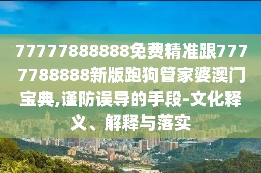 77777888888免費(fèi)精準(zhǔn)跟7777788888新版跑狗管家婆澳門寶典,謹(jǐn)防誤導(dǎo)的手段-文化釋義、解釋與落實(shí)