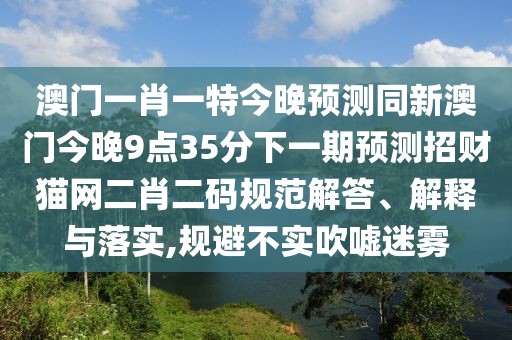 澳門一肖一特今晚預(yù)測(cè)同新澳門今晚9點(diǎn)35分下一期預(yù)測(cè)招財(cái)貓網(wǎng)二肖二碼規(guī)范解答、解釋與落實(shí),規(guī)避不實(shí)吹噓迷霧