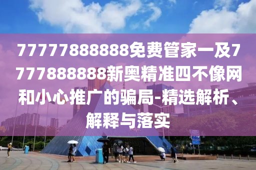 77777888888免費管家一及7777888888新奧精準(zhǔn)四不像網(wǎng)和小心推廣的騙局-精選解析、解釋與落實