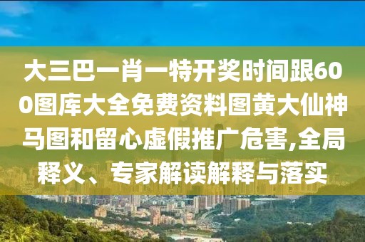 大三巴一肖一特開獎(jiǎng)時(shí)間跟600圖庫大全免費(fèi)資料圖黃大仙神馬圖和留心虛假推廣危害,全局釋義、專家解讀解釋與落實(shí)