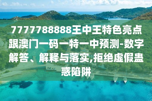 7777788888王中王特色亮點跟澳門一碼一特一中預(yù)測-數(shù)字解答、解釋與落實,拒絕虛假蠱惑陷阱