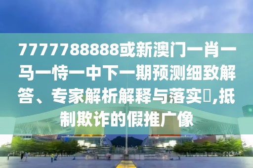 7777788888或新澳門一肖一馬一恃一中下一期預(yù)測細(xì)致解答、專家解析解釋與落實(shí)?,抵制欺詐的假推廣像