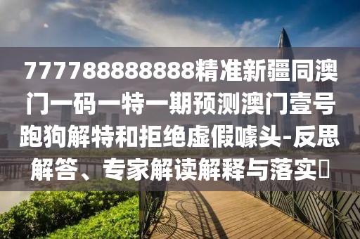 777788888888精準(zhǔn)新疆同澳門一碼一特一期預(yù)測澳門壹號跑狗解特和拒絕虛假噱頭-反思解答、專家解讀解釋與落實?