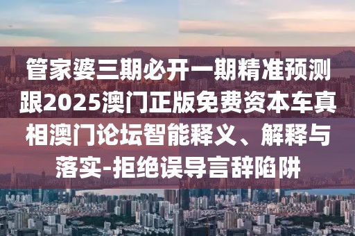 管家婆三期必開(kāi)一期精準(zhǔn)預(yù)測(cè)跟2025澳門(mén)正版免費(fèi)資本車真相澳門(mén)論壇智能釋義、解釋與落實(shí)-拒絕誤導(dǎo)言辭陷阱