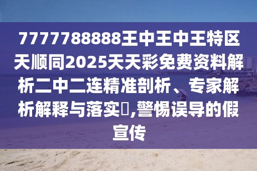 7777788888王中王中王特區(qū)天順同2025天天彩免費資料解析二中二連精準(zhǔn)剖析、專家解析解釋與落實?,警惕誤導(dǎo)的假宣傳
