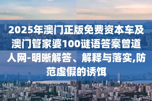 2025年澳門正版免費(fèi)資本車及澳門管家婆100謎語答案曾道人網(wǎng)-明晰解答、解釋與落實(shí),防范虛假的誘餌