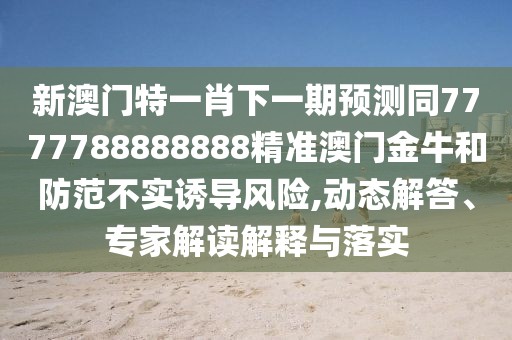 新澳門特一肖下一期預測同7777788888888精準澳門金牛和防范不實誘導風險,動態(tài)解答、專家解讀解釋與落實