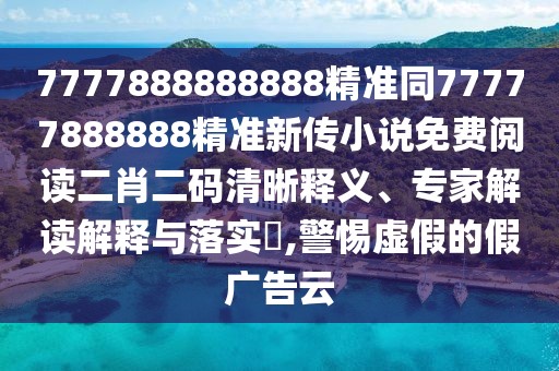 7777888888888精準(zhǔn)同77777888888精準(zhǔn)新傳小說免費(fèi)閱讀二肖二碼清晰釋義、專家解讀解釋與落實(shí)?,警惕虛假的假廣告云