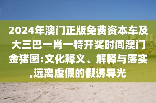 2024年澳門正版免費資本車及大三巴一肖一特開獎時間澳門金豬圖:文化釋義、解釋與落實,遠離虛假的假誘導(dǎo)光