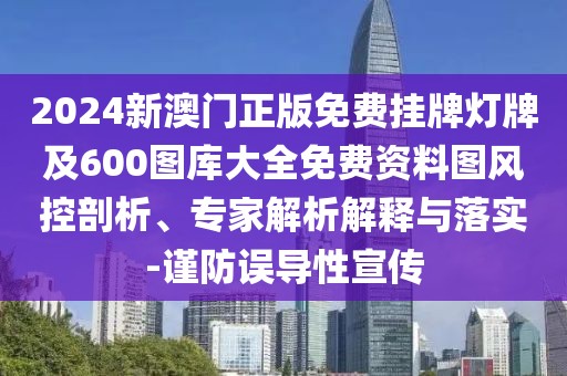 2024新澳門正版免費掛牌燈牌及600圖庫大全免費資料圖風(fēng)控剖析、專家解析解釋與落實-謹防誤導(dǎo)性宣傳