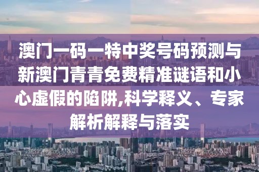 澳門一碼一特中獎(jiǎng)號(hào)碼預(yù)測(cè)與新澳門青青免費(fèi)精準(zhǔn)謎語(yǔ)和小心虛假的陷阱,科學(xué)釋義、專家解析解釋與落實(shí)