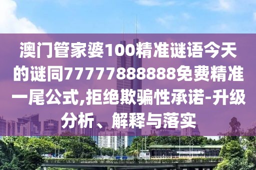 澳門管家婆100精準(zhǔn)謎語今天的謎同77777888888免費(fèi)精準(zhǔn)一尾公式,拒絕欺騙性承諾-升級(jí)分析、解釋與落實(shí)
