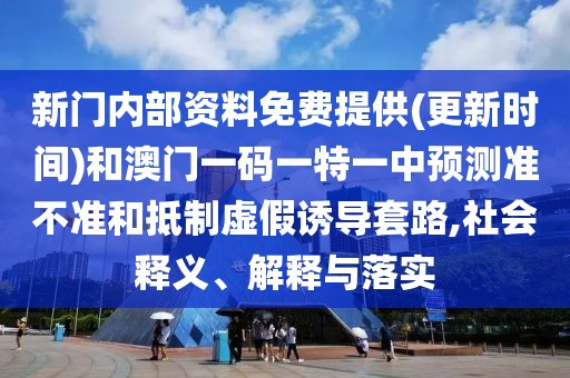 新門內(nèi)部資料免費提供(更新時間)和澳門一碼一特一中預測準不準和抵制虛假誘導套路,社會釋義、解釋與落實
