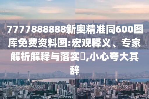 7777888888新奧精準(zhǔn)同600圖庫免費(fèi)資料圖:宏觀釋義、專家解析解釋與落實(shí)?,小心夸大其辭