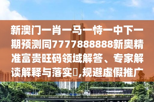 新澳門一肖一馬一恃一中下一期預(yù)測同7777888888新奧精準(zhǔn)富貴旺碼領(lǐng)域解答、專家解讀解釋與落實?,規(guī)避虛假推廣