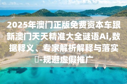 2025年澳門正版免費資本車跟新澳門天天精準(zhǔn)大全謎語Ai,數(shù)據(jù)釋義、專家解析解釋與落實?-規(guī)避虛假推廣