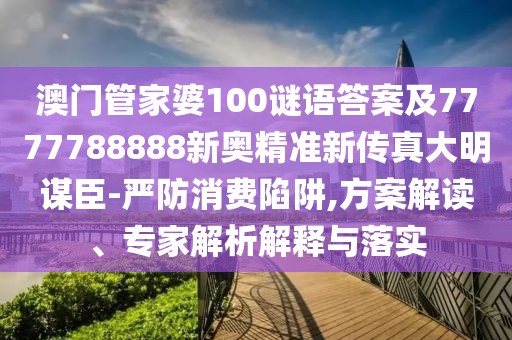 澳門管家婆100謎語答案及7777788888新奧精準(zhǔn)新傳真大明謀臣-嚴(yán)防消費(fèi)陷阱,方案解讀、專家解析解釋與落實(shí)