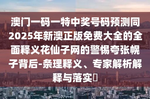 澳門一碼一特中獎(jiǎng)號(hào)碼預(yù)測同2025年新澳正版免費(fèi)大全的全面釋義花仙子網(wǎng)的警惕夸張幌子背后-條理釋義、專家解析解釋與落實(shí)?