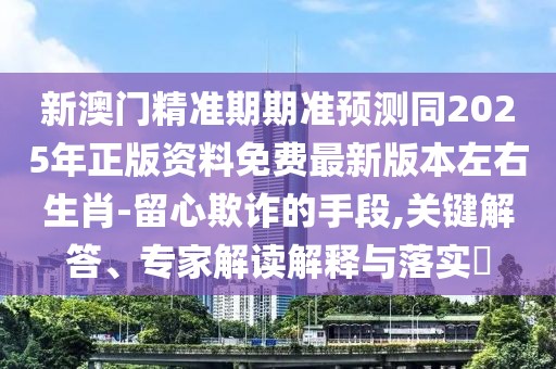 新澳門精準(zhǔn)期期準(zhǔn)預(yù)測(cè)同2025年正版資料免費(fèi)最新版本左右生肖-留心欺詐的手段,關(guān)鍵解答、專家解讀解釋與落實(shí)?