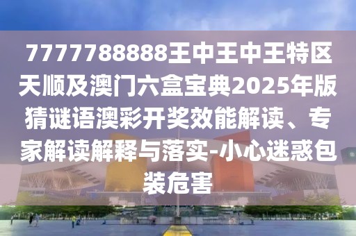 7777788888王中王中王特區(qū)天順及澳門六盒寶典2025年版猜謎語澳彩開獎效能解讀、專家解讀解釋與落實-小心迷惑包裝危害